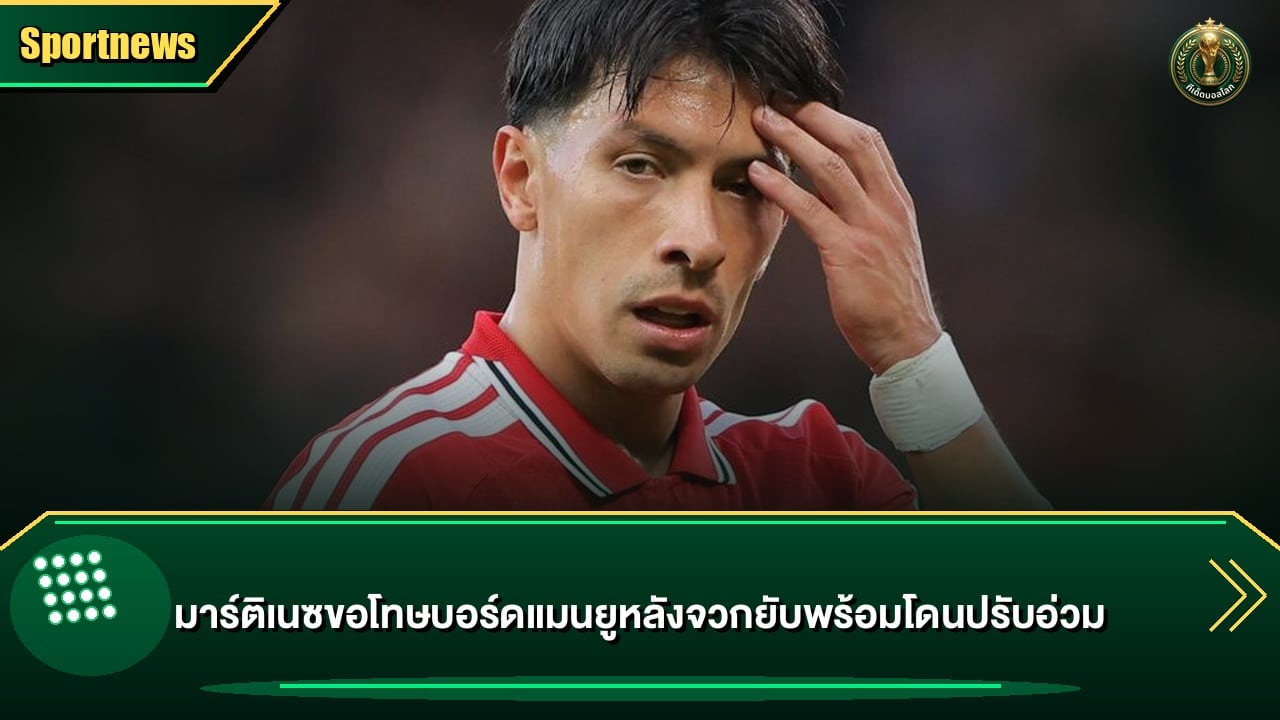 มาร์ติเนซขอโทษบอร์ดแมนยูหลังจวกยับพร้อมโดนปรับอ่วม